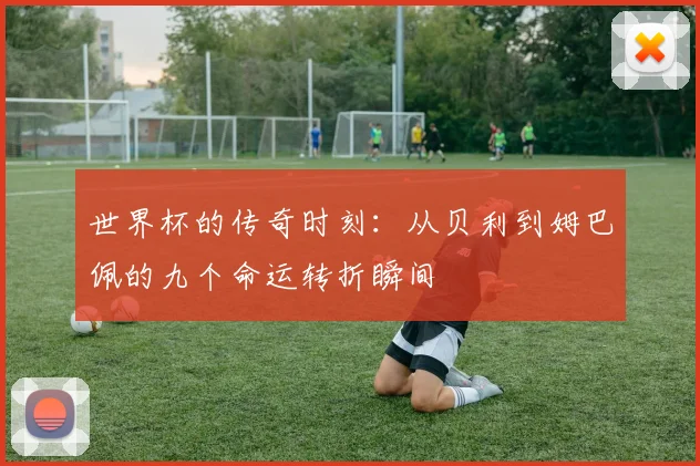 世界杯的传奇时刻：从贝利到姆巴佩的九个命运转折瞬间