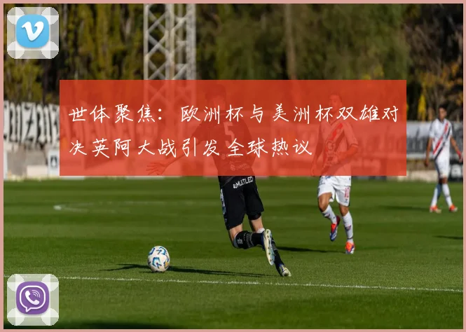 世体聚焦：欧洲杯与美洲杯双雄对决英阿大战引发全球热议