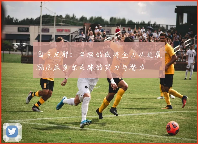 因卡皮耶：年轻的我将全力以赴展现厄瓜多尔足球的实力与潜力