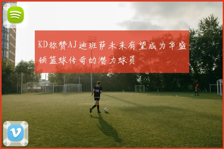 KD称赞AJ迪班萨未来有望成为华盛顿篮球传奇的潜力球员