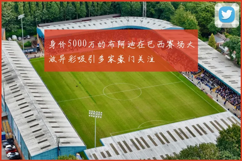 身价5000万的布阿迪在巴西赛场大放异彩吸引多家豪门关注