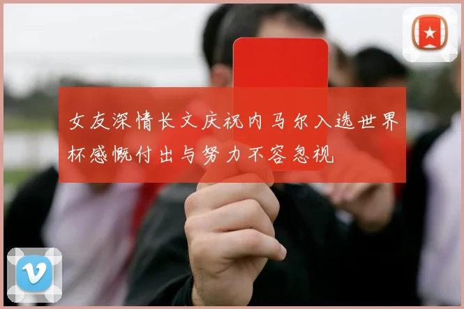 女友深情长文庆祝内马尔入选世界杯感慨付出与努力不容忽视