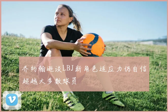 乔约翰逊谈LBJ新角色适应力仍自信超越大多数球员
