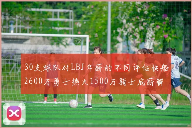 30支球队对LBJ年薪的不同评估快船2600万勇士热火1500万骑士底薪解析