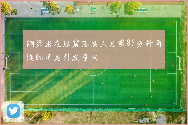 铜梁龙在脑震荡换人后第85分钟再换阮奇龙引发争议