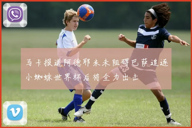 马卡报道阿德耶米未阻碍巴萨追逐小蜘蛛世界杯后将全力出击