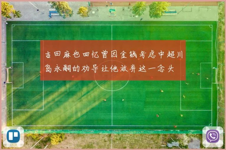 吉田麻也回忆曾因金钱考虑中超川岛永嗣的劝导让他放弃这一念头