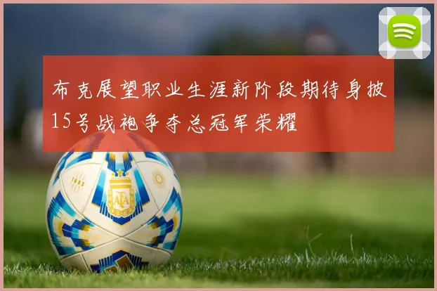 布克展望职业生涯新阶段期待身披15号战袍争夺总冠军荣耀