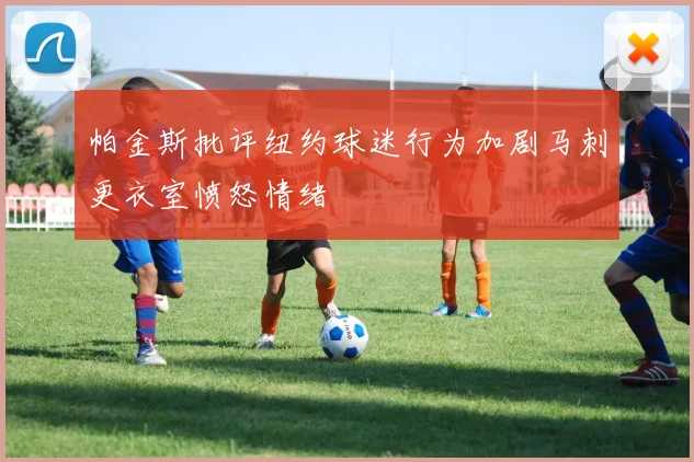 帕金斯批评纽约球迷行为加剧马刺更衣室愤怒情绪