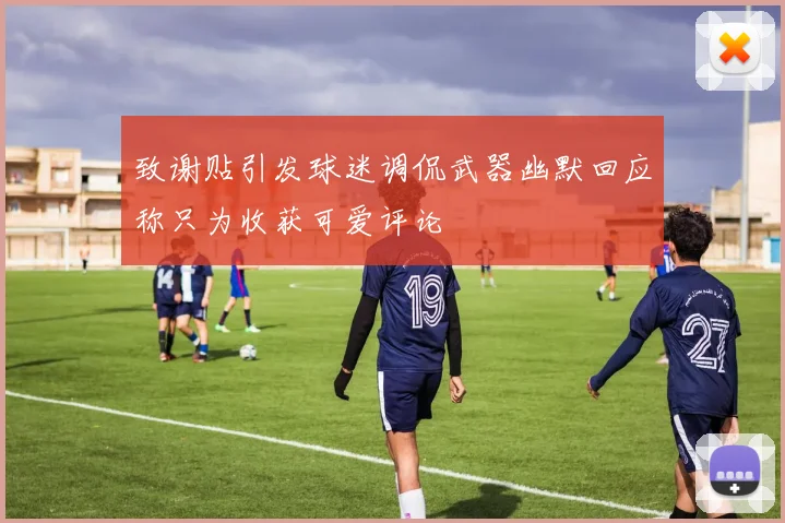 致谢贴引发球迷调侃武器幽默回应称只为收获可爱评论