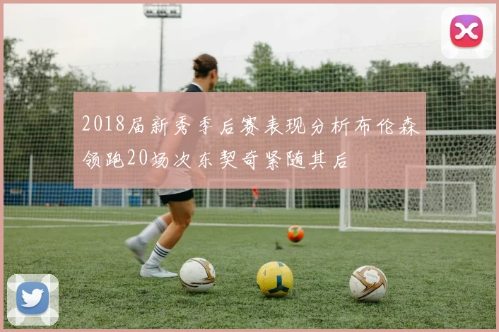 2018届新秀季后赛表现分析布伦森领跑20场次东契奇紧随其后