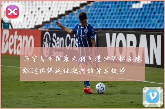 马宁与中国意大利同遭世界杯无缘球迷热捧这位裁判的背后故事