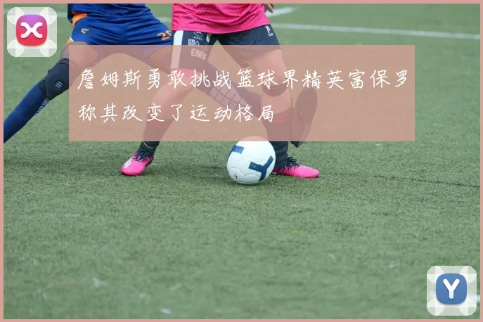 詹姆斯勇敢挑战篮球界精英富保罗称其改变了运动格局