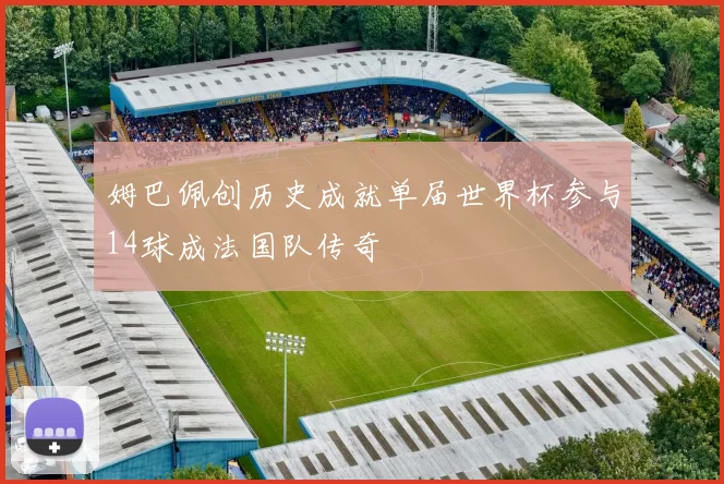 姆巴佩创历史成就单届世界杯参与14球成法国队传奇