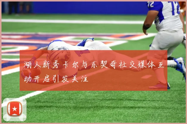 湖人新秀卡尔与东契奇社交媒体互动开启引发关注