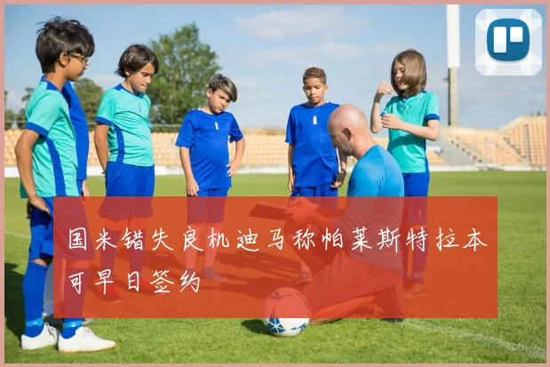 国米错失良机迪马称帕莱斯特拉本可早日签约