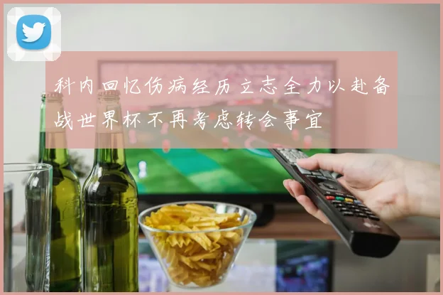 科内回忆伤病经历立志全力以赴备战世界杯不再考虑转会事宜