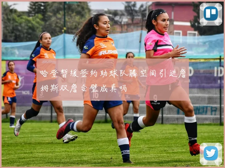 哈登暂缓签约助球队腾空间引进詹姆斯双詹合璧成真吗