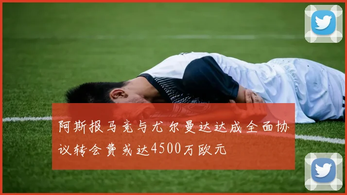 阿斯报马竞与尤尔曼达达成全面协议转会费或达4500万欧元