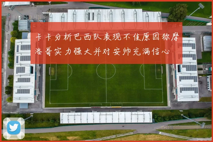卡卡分析巴西队表现不佳原因称摩洛哥实力强大并对安帅充满信心