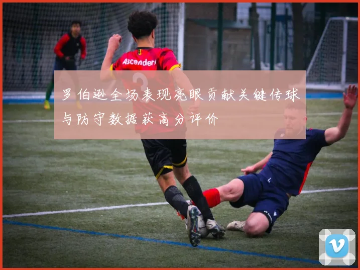 罗伯逊全场表现亮眼贡献关键传球与防守数据获高分评价