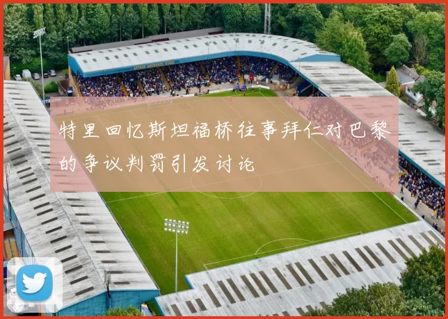 特里回忆斯坦福桥往事拜仁对巴黎的争议判罚引发讨论