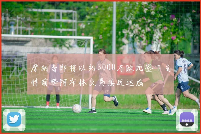 摩纳哥即将以约3000万欧元签下南特前锋阿布林交易接近达成
