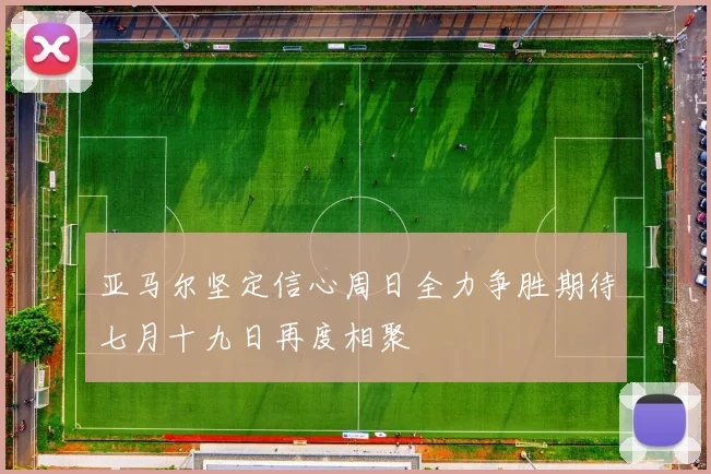 亚马尔坚定信心周日全力争胜期待七月十九日再度相聚