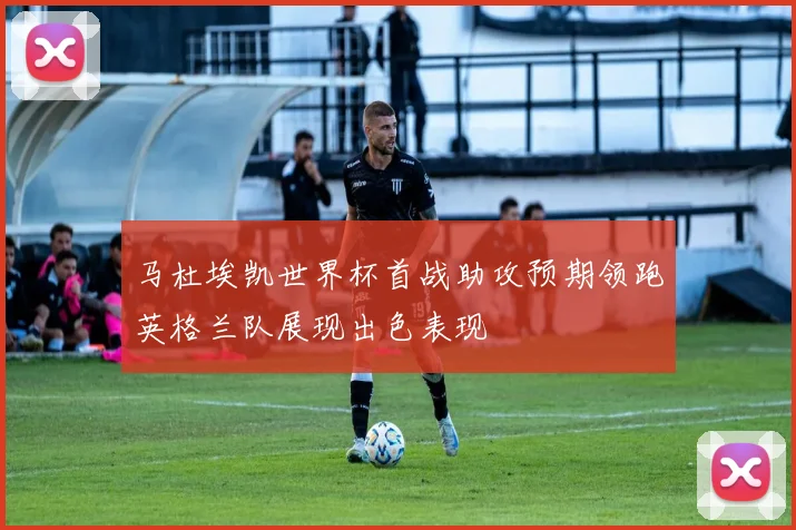 马杜埃凯世界杯首战助攻预期领跑英格兰队展现出色表现