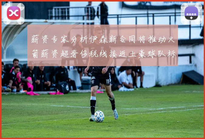 薪资专家分析伊森新合同将推动火箭薪资超奢侈税线接近土豪球队标准