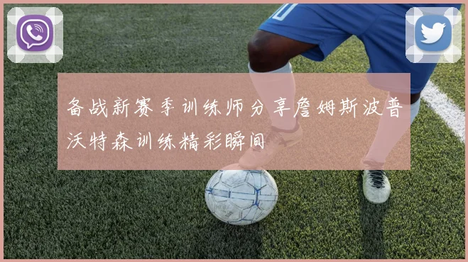 备战新赛季训练师分享詹姆斯波普沃特森训练精彩瞬间