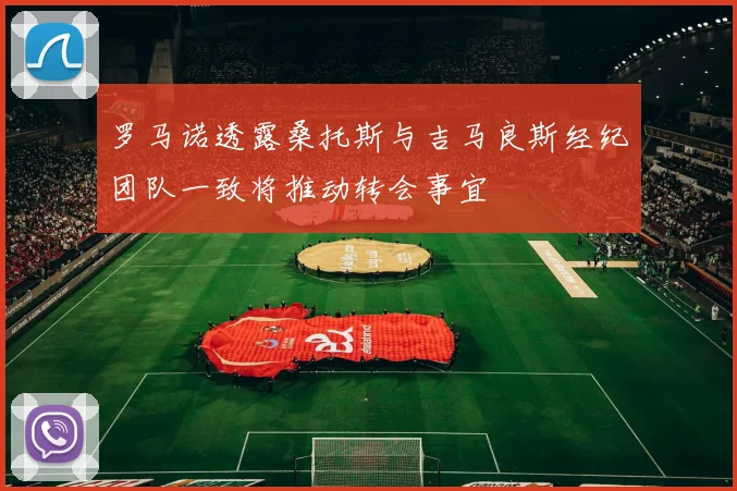 罗马诺透露桑托斯与吉马良斯经纪团队一致将推动转会事宜